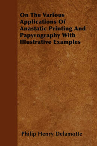 Cover of On The Various Applications Of Anastatic Printing And Papyrography With Illustrative Examples