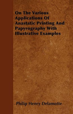 Book cover for On The Various Applications Of Anastatic Printing And Papyrography With Illustrative Examples