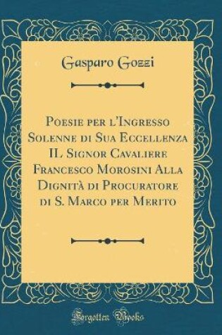 Cover of Poesie Per l'Ingresso Solenne Di Sua Eccellenza Il Signor Cavaliere Francesco Morosini Alla Dignità Di Procuratore Di S. Marco Per Merito (Classic Reprint)