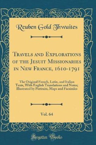 Cover of Travels and Explorations of the Jesuit Missionaries in New France, 1610-1791, Vol. 64: The Original French, Latin, and Italian Texts, With English Translations and Notes; Illustrated by Portraits, Maps and Facsimles (Classic Reprint)