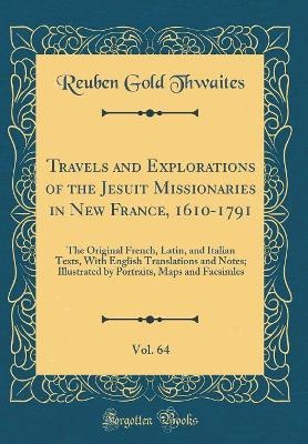 Book cover for Travels and Explorations of the Jesuit Missionaries in New France, 1610-1791, Vol. 64: The Original French, Latin, and Italian Texts, With English Translations and Notes; Illustrated by Portraits, Maps and Facsimles (Classic Reprint)