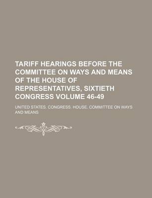 Book cover for Tariff Hearings Before the Committee on Ways and Means of the House of Representatives, Sixtieth Congress Volume 46-49