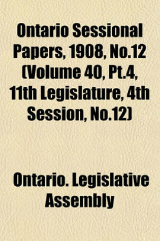 Cover of Ontario Sessional Papers, 1908, No.12 (Volume 40, PT.4, 11th Legislature, 4th Session, No.12)