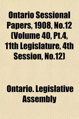 Book cover for Ontario Sessional Papers, 1908, No.12 (Volume 40, PT.4, 11th Legislature, 4th Session, No.12)