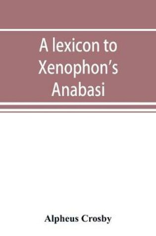 Cover of A lexicon to Xenophon's Anabasis; adapted to all the common editions, for the use both of beginners and of more advanced students