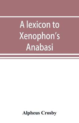 Book cover for A lexicon to Xenophon's Anabasis; adapted to all the common editions, for the use both of beginners and of more advanced students