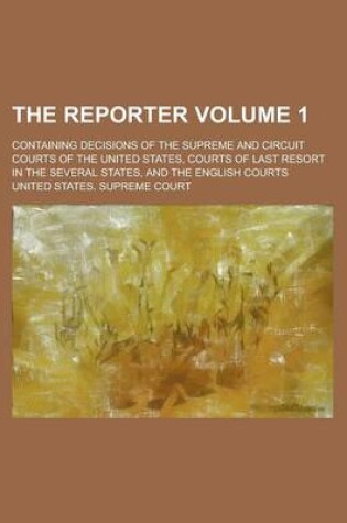 Cover of The Reporter; Containing Decisions of the Supreme and Circuit Courts of the United States, Courts of Last Resort in the Several States, and the English Courts Volume 1