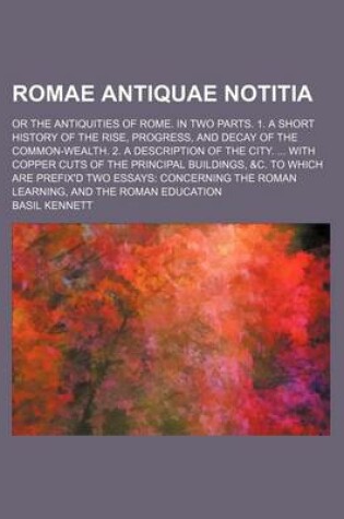 Cover of Romae Antiquae Notitia; Or the Antiquities of Rome. in Two Parts. 1. a Short History of the Rise, Progress, and Decay of the Common-Wealth. 2. a Description of the City. with Copper Cuts of the Principal Buildings, &C. to Which Are Prefix'd Two Essays Conc