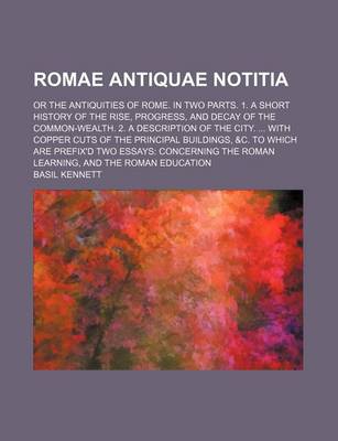 Book cover for Romae Antiquae Notitia; Or the Antiquities of Rome. in Two Parts. 1. a Short History of the Rise, Progress, and Decay of the Common-Wealth. 2. a Description of the City. with Copper Cuts of the Principal Buildings, &C. to Which Are Prefix'd Two Essays Conc