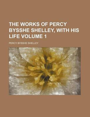 Book cover for The Works of Percy Bysshe Shelley, with His Life Volume 1