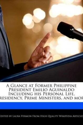 Cover of A Glance at Former Philippine President Emilio Aguinaldo Including His Personal Life, Presidency, Prime Ministers, and More