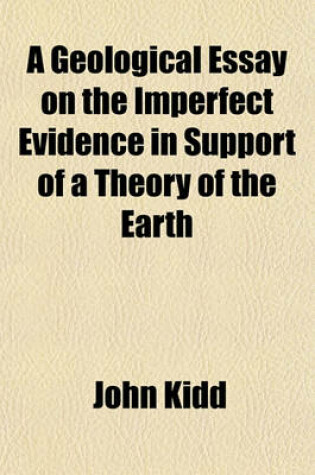 Cover of A Geological Essay on the Imperfect Evidence in Support of a Theory of the Earth; Deducible Either from Its General Structure or from the Changes Produced on Its Surface by the Operation of Existing Causes