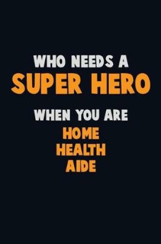 Cover of Who Need A SUPER HERO, When You Are Home Health Aide