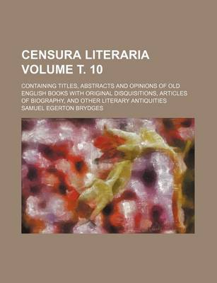 Book cover for Censura Literaria Volume . 10; Containing Titles, Abstracts and Opinions of Old English Books with Original Disquisitions, Articles of Biography, and Other Literary Antiquities