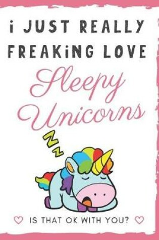Cover of I Just Really Freaking Love Sleepy Unicorns. Is That OK With You?
