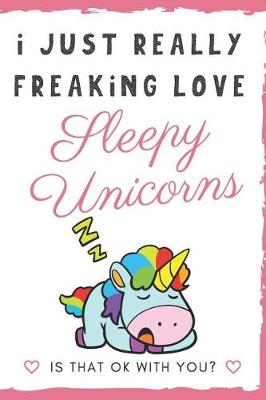 Book cover for I Just Really Freaking Love Sleepy Unicorns. Is That OK With You?