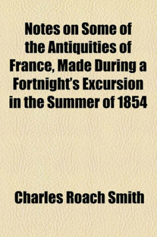 Cover of Notes on Some of the Antiquities of France, Made During a Fortnight's Excursion in the Summer of 1854