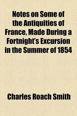 Book cover for Notes on Some of the Antiquities of France, Made During a Fortnight's Excursion in the Summer of 1854