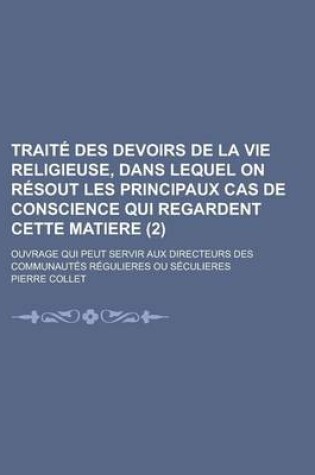 Cover of Traite Des Devoirs de La Vie Religieuse, Dans Lequel on Resout Les Principaux Cas de Conscience Qui Regardent Cette Matiere (2); Ouvrage Qui Peut Servir Aux Directeurs Des Communautes Regulieres Ou Seculieres