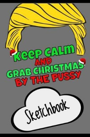 Cover of Keep Calm And Grab Christmas By The Pussy Sketchbook - Funny Xmas Gag Gift