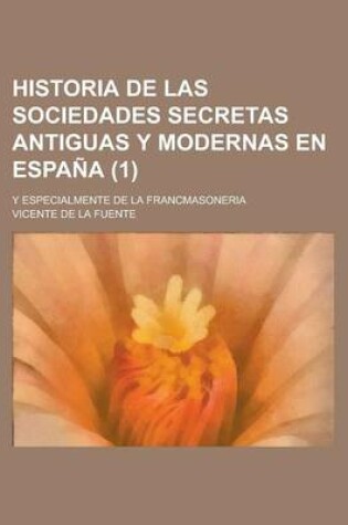 Cover of Historia de Las Sociedades Secretas Antiguas y Modernas En Espa a (1); Y Especialmente de La Francmasoneria