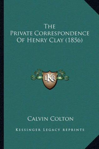 Cover of The Private Correspondence of Henry Clay (1856) the Private Correspondence of Henry Clay (1856)