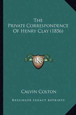 Book cover for The Private Correspondence of Henry Clay (1856) the Private Correspondence of Henry Clay (1856)