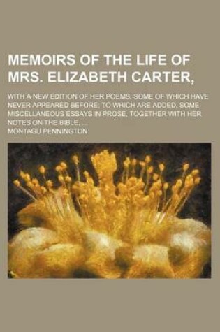 Cover of Memoirs of the Life of Mrs. Elizabeth Carter; With a New Edition of Her Poems, Some of Which Have Never Appeared Before to Which Are Added, Some Miscellaneous Essays in Prose, Together with Her Notes on the Bible