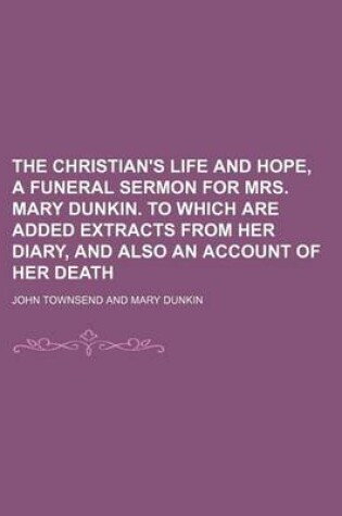 Cover of The Christian's Life and Hope, a Funeral Sermon for Mrs. Mary Dunkin. to Which Are Added Extracts from Her Diary, and Also an Account of Her Death