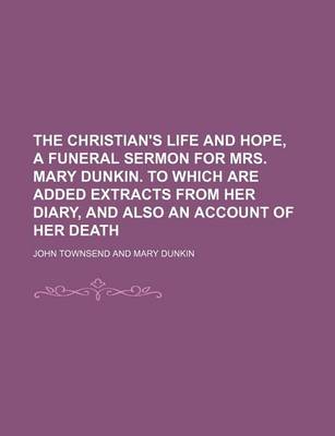 Book cover for The Christian's Life and Hope, a Funeral Sermon for Mrs. Mary Dunkin. to Which Are Added Extracts from Her Diary, and Also an Account of Her Death