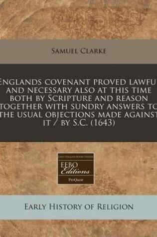Cover of Englands Covenant Proved Lawful and Necessary Also at This Time Both by Scripture and Reason Together with Sundry Answers to the Usual Objections Made Against It / By S.C. (1643)