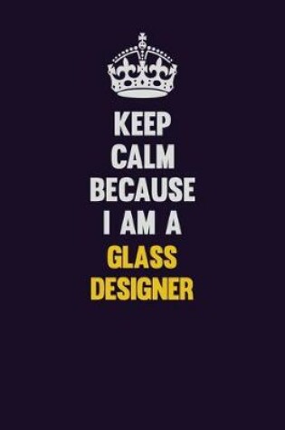 Cover of Keep Calm Because I Am A Glass Designer