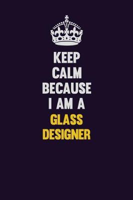 Book cover for Keep Calm Because I Am A Glass Designer