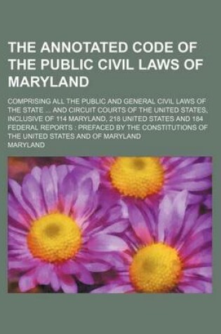 Cover of The Annotated Code of the Public Civil Laws of Maryland; Comprising All the Public and General Civil Laws of the State and Circuit Courts of the United States, Inclusive of 114 Maryland, 218 United States and 184 Federal Reports Prefaced by the Constitu