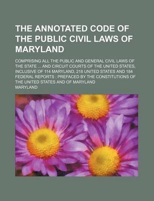 Book cover for The Annotated Code of the Public Civil Laws of Maryland; Comprising All the Public and General Civil Laws of the State and Circuit Courts of the United States, Inclusive of 114 Maryland, 218 United States and 184 Federal Reports Prefaced by the Constitu