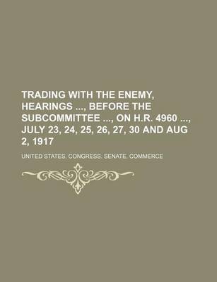 Book cover for Trading with the Enemy, Hearings, Before the Subcommittee, on H.R. 4960, July 23, 24, 25, 26, 27, 30 and Aug 2, 1917