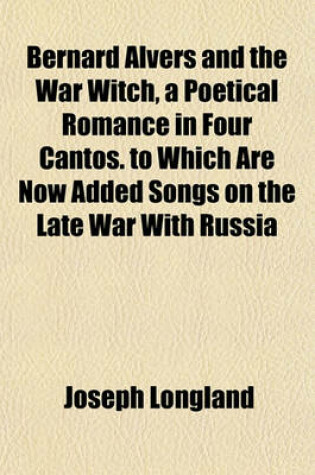 Cover of Bernard Alvers and the War Witch, a Poetical Romance in Four Cantos. to Which Are Now Added Songs on the Late War with Russia