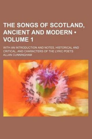 Cover of The Songs of Scotland, Ancient and Modern (Volume 1); With an Introduction and Notes, Historical and Critical, and Characters of the Lyric Poets