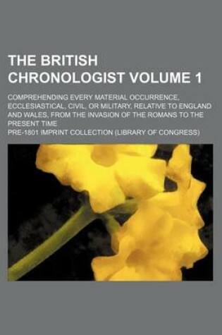 Cover of The British Chronologist Volume 1; Comprehending Every Material Occurrence, Ecclesiastical, Civil, or Military, Relative to England and Wales, from the Invasion of the Romans to the Present Time