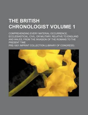 Book cover for The British Chronologist Volume 1; Comprehending Every Material Occurrence, Ecclesiastical, Civil, or Military, Relative to England and Wales, from the Invasion of the Romans to the Present Time