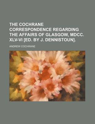 Book cover for The Cochrane Correspondence Regarding the Affairs of Glasgow, MDCC. XLV-VI [Ed. by J. Dennistoun].