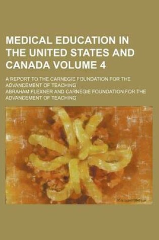 Cover of Medical Education in the United States and Canada Volume 4; A Report to the Carnegie Foundation for the Advancement of Teaching