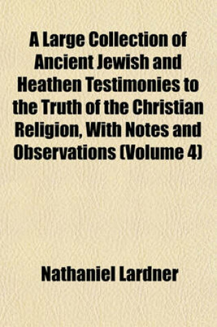 Cover of A Large Collection of Ancient Jewish and Heathen Testimonies to the Truth of the Christian Religion, with Notes and Observations (Volume 4)