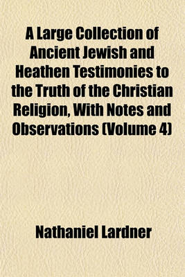 Book cover for A Large Collection of Ancient Jewish and Heathen Testimonies to the Truth of the Christian Religion, with Notes and Observations (Volume 4)