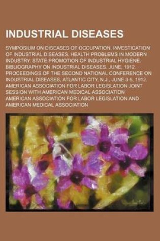 Cover of Industrial Diseases; Symposium on Diseases of Occupation. Investication of Industrial Diseases. Health Problems in Modern Industry. State Promotion of Industrial Hygiene. Bibliography on Industrial Diseases. June, 1912. Proceedings of the Second National