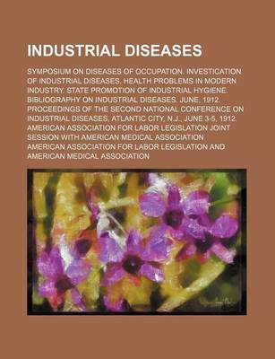 Book cover for Industrial Diseases; Symposium on Diseases of Occupation. Investication of Industrial Diseases. Health Problems in Modern Industry. State Promotion of Industrial Hygiene. Bibliography on Industrial Diseases. June, 1912. Proceedings of the Second National