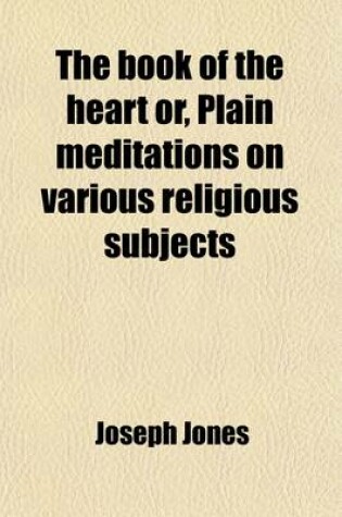 Cover of The Book of the Heart Or, Plain Meditations on Various Religious Subjects; Or, Plain Meditations on Various Religious Subjects