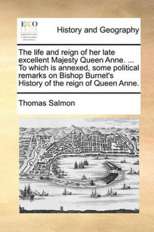 Cover of The Life and Reign of Her Late Excellent Majesty Queen Anne. ... to Which Is Annexed, Some Political Remarks on Bishop Burnet's History of the Reign of Queen Anne.