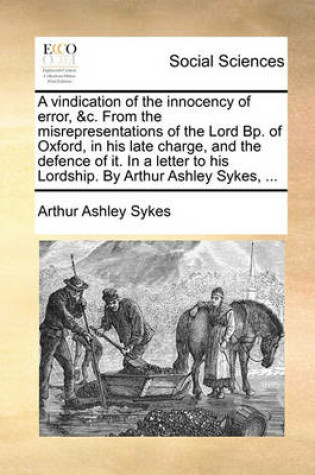 Cover of A Vindication of the Innocency of Error, &c. from the Misrepresentations of the Lord Bp. of Oxford, in His Late Charge, and the Defence of It. in a Letter to His Lordship. by Arthur Ashley Sykes, ...