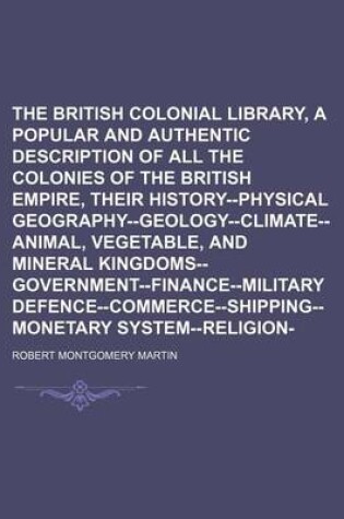 Cover of The British Colonial Library, [Comprising a Popular and Authentic Description of All the Colonies of the British Empire, Their History--Physical Geography--Geology--Climate--Animal, Vegetable, and Mineral Kingdoms--Government--Finance--Military Volume 7;